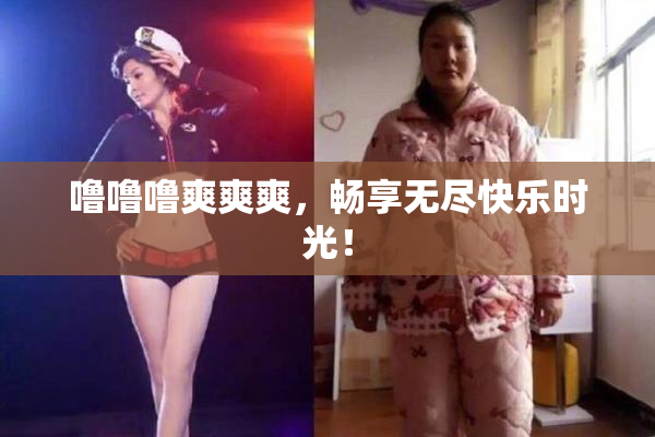 噜噜噜爽爽爽，畅享无尽快乐时光！