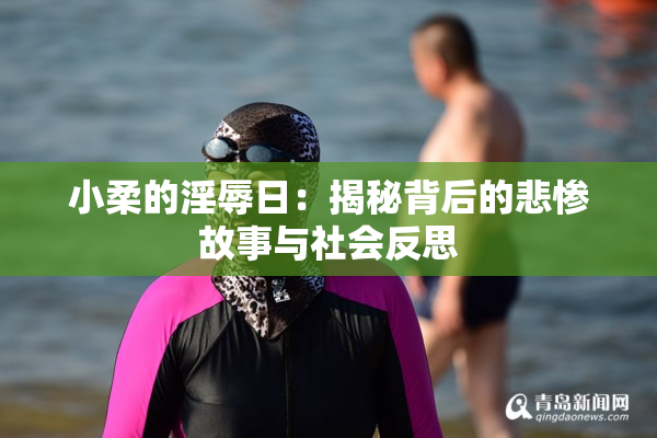 小柔的淫辱日：揭秘背后的悲惨故事与社会反思