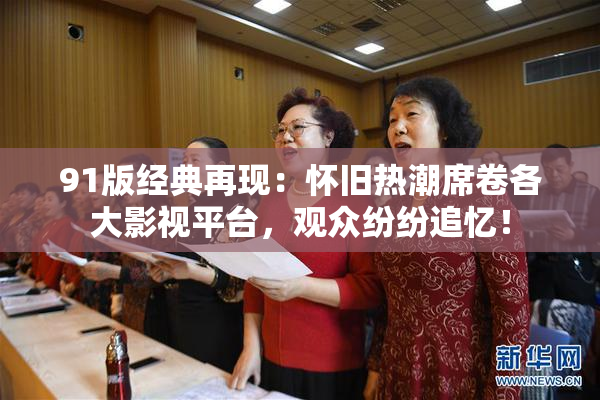 91版经典再现：怀旧热潮席卷各大影视平台，观众纷纷追忆！