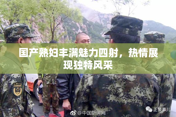 国产熟妇丰满魅力四射，热情展现独特风采