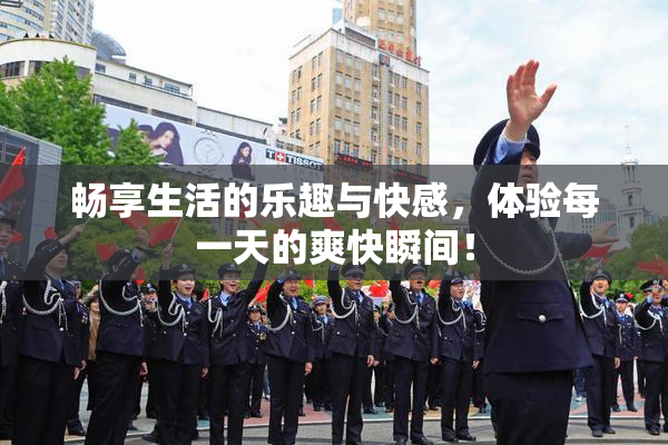畅享生活的乐趣与快感，体验每一天的爽快瞬间！