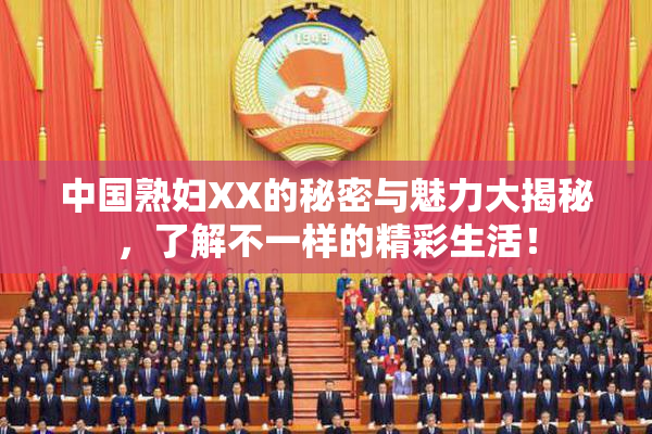 中国熟妇XX的秘密与魅力大揭秘，了解不一样的精彩生活！