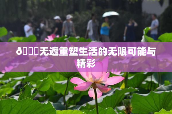 🔞无遮重塑生活的无限可能与精彩
