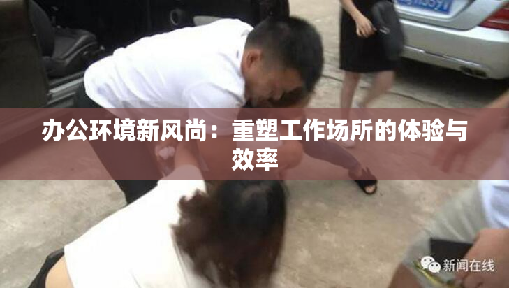 办公环境新风尚：重塑工作场所的体验与效率