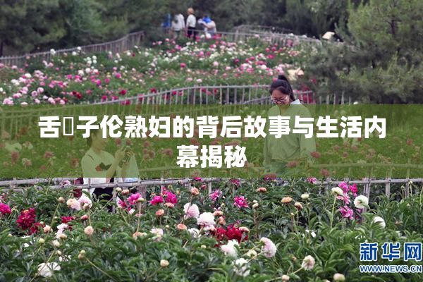 舌乚子伦熟妇的背后故事与生活内幕揭秘