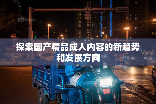 探索国产精品成人内容的新趋势和发展方向