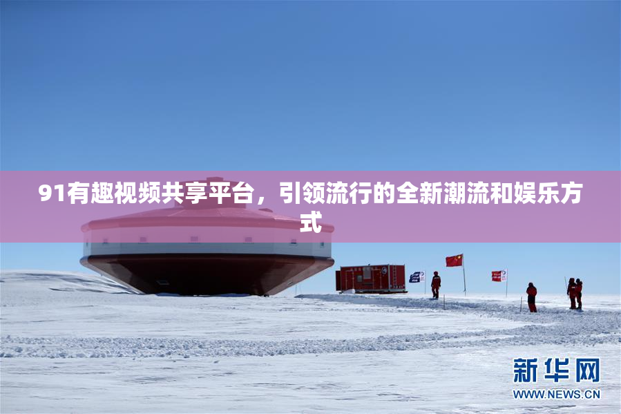 91有趣视频共享平台，引领流行的全新潮流和娱乐方式