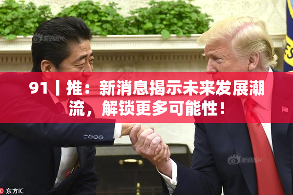 91丨推：新消息揭示未来发展潮流，解锁更多可能性！