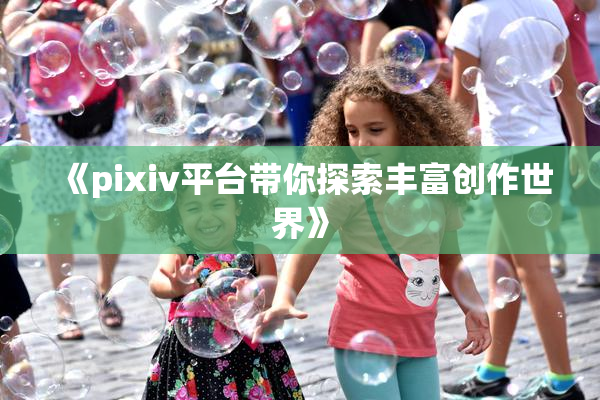 《pixiv平台带你探索丰富创作世界》
