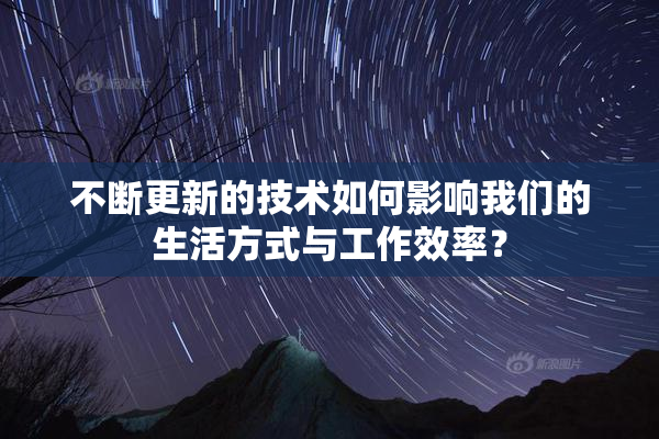 不断更新的技术如何影响我们的生活方式与工作效率？