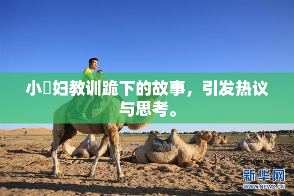 小婬妇教训跪下的故事，引发热议与思考。