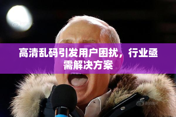 高清乱码引发用户困扰，行业亟需解决方案