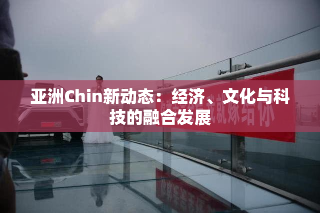 亚洲Chin新动态：经济、文化与科技的融合发展