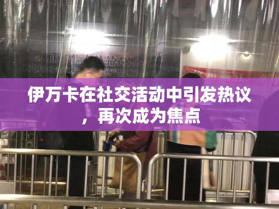 伊万卡在社交活动中引发热议，再次成为焦点