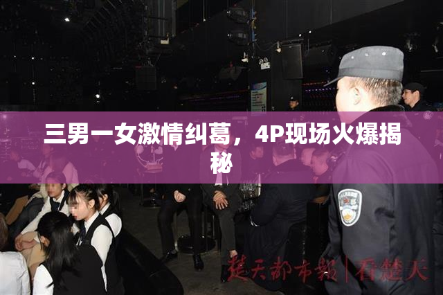 三男一女激情纠葛，4P现场火爆揭秘