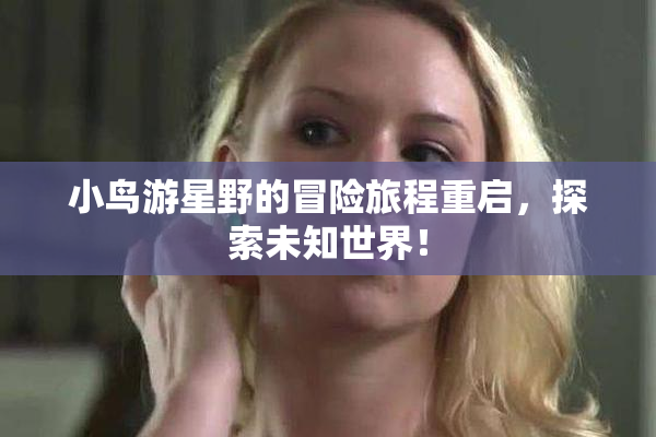 小鸟游星野的冒险旅程重启，探索未知世界！