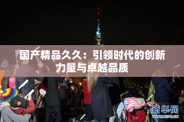 国产精品久久：引领时代的创新力量与卓越品质
