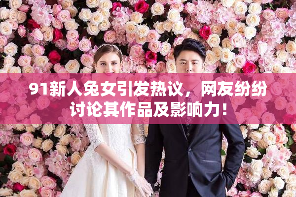 91新人兔女引发热议，网友纷纷讨论其作品及影响力！