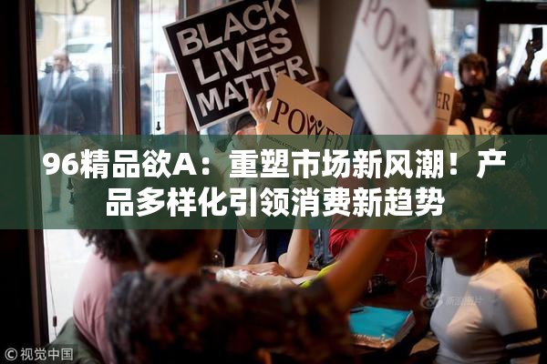 96精品欲A：重塑市场新风潮！产品多样化引领消费新趋势
