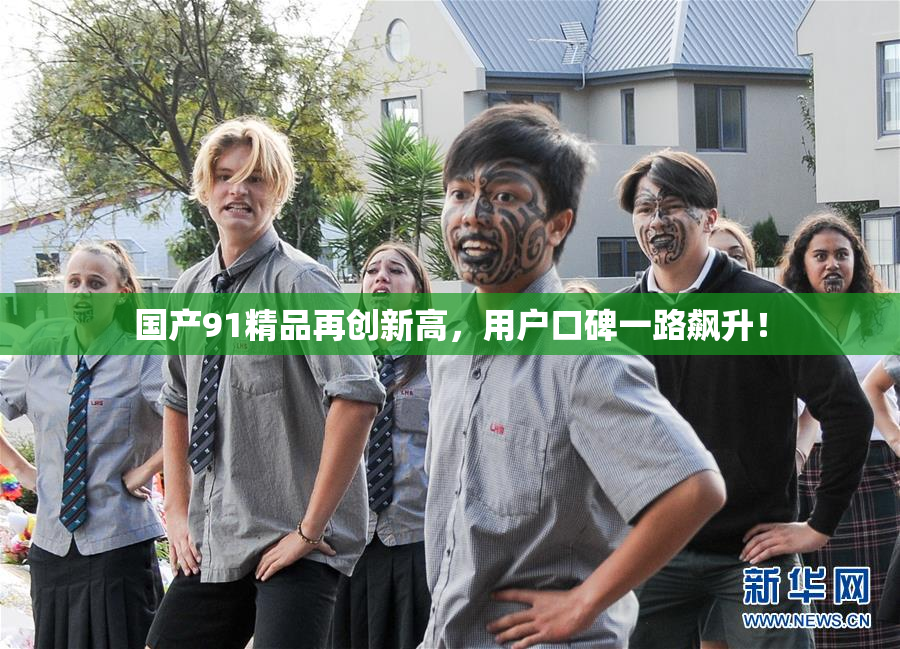 国产91精品再创新高，用户口碑一路飙升！