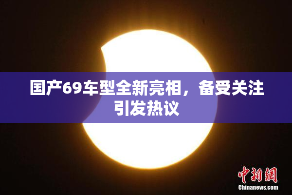 国产69车型全新亮相，备受关注引发热议