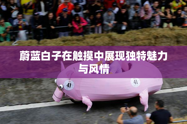 蔚蓝白子在触摸中展现独特魅力与风情