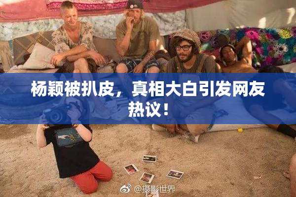 杨颖被扒皮，真相大白引发网友热议！