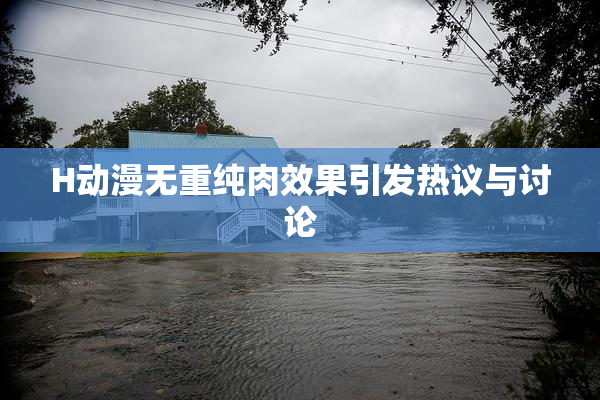 H动漫无重纯肉效果引发热议与讨论