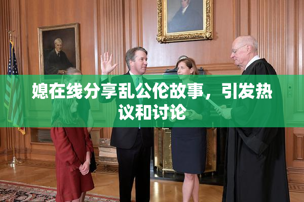 媳在线分享乱公伦故事，引发热议和讨论