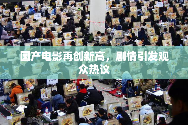 国产电影再创新高，剧情引发观众热议