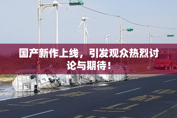 国产新作上线，引发观众热烈讨论与期待！