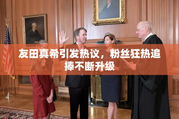 友田真希引发热议，粉丝狂热追捧不断升级