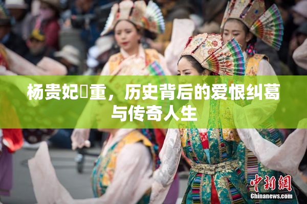 杨贵妃婬重，历史背后的爱恨纠葛与传奇人生