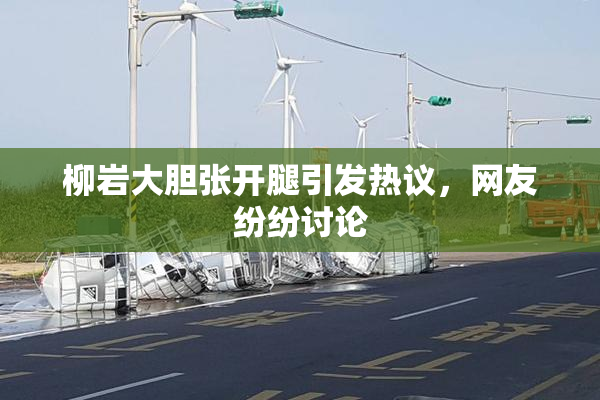 柳岩大胆张开腿引发热议，网友纷纷讨论