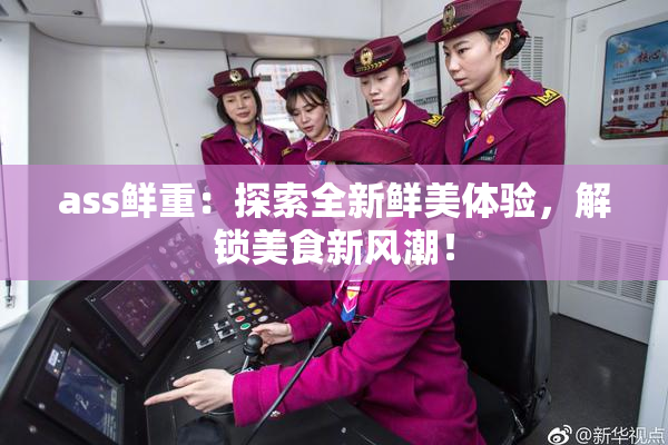ass鲜重：探索全新鲜美体验，解锁美食新风潮！