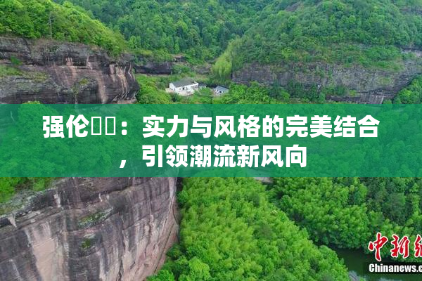 强伦妺妺：实力与风格的完美结合，引领潮流新风向
