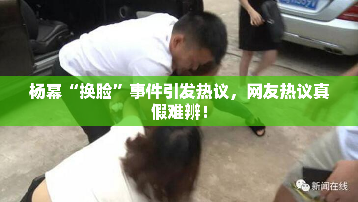 杨幂“换脸”事件引发热议，网友热议真假难辨！