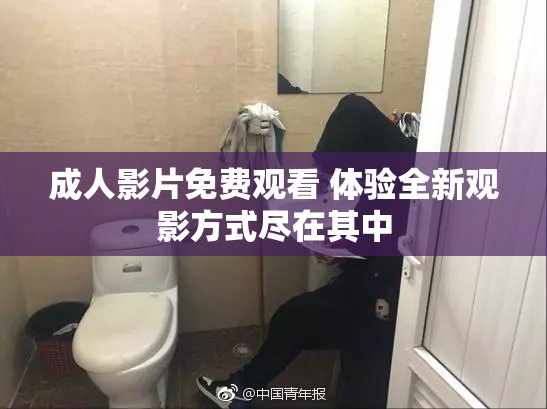 成人影片免费观看 体验全新观影方式尽在其中