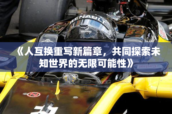 《人互换重写新篇章，共同探索未知世界的无限可能性》