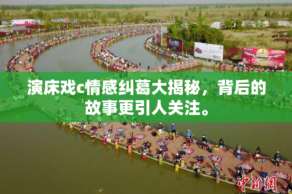 演床戏c情感纠葛大揭秘，背后的故事更引人关注。