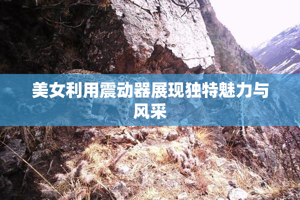 美女利用震动器展现独特魅力与风采