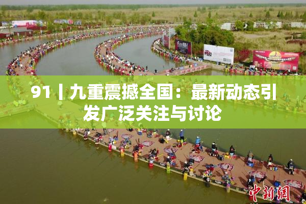 91丨九重震撼全国：最新动态引发广泛关注与讨论