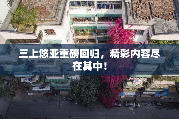三上悠亚重磅回归，精彩内容尽在其中！