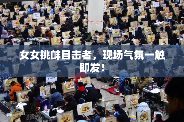 女女挑衅目击者，现场气氛一触即发！