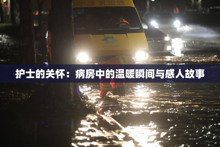 护士的关怀：病房中的温暖瞬间与感人故事