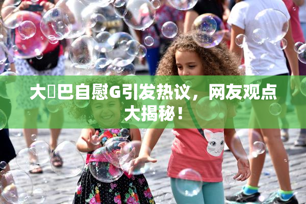 大鳮巴自慰G引发热议，网友观点大揭秘！
