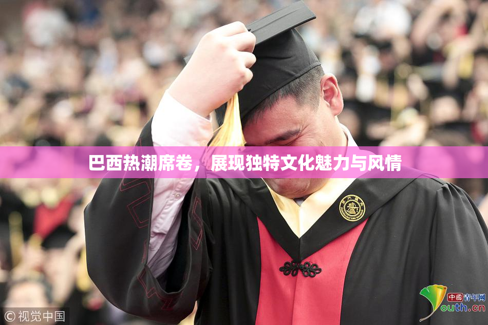 巴西热潮席卷，展现独特文化魅力与风情
