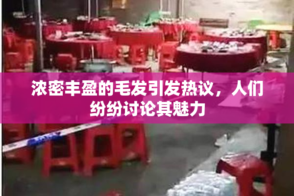 浓密丰盈的毛发引发热议，人们纷纷讨论其魅力