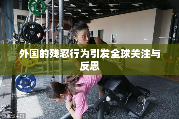 外国的残忍行为引发全球关注与反思