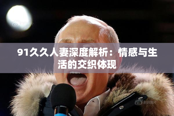 91久久人妻深度解析：情感与生活的交织体现
